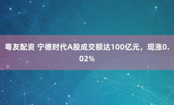 粤友配资 宁德时代A股成交额达100亿元，现涨0.02%