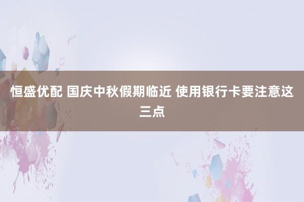 恒盛优配 国庆中秋假期临近 使用银行卡要注意这三点