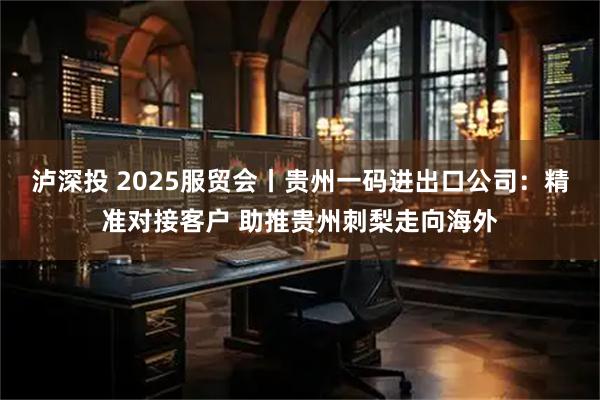 泸深投 2025服贸会丨贵州一码进出口公司：精准对接客户 助推贵州刺梨走向海外