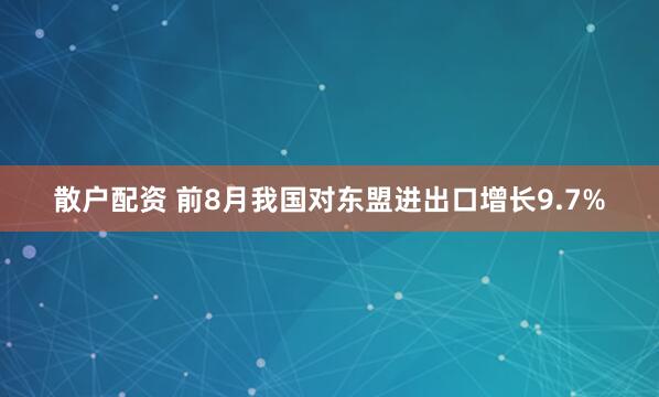 散户配资 前8月我国对东盟进出口增长9.7%