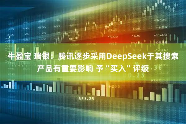 牛盈宝 瑞银：腾讯逐步采用DeepSeek于其搜索产品有重要影响 予“买入”评级