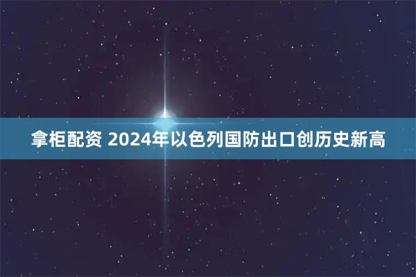 拿柜配资 2024年以色列国防出口创历史新高