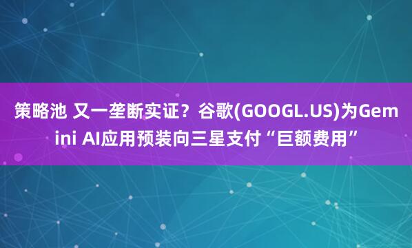 策略池 又一垄断实证？谷歌(GOOGL.US)为Gemini AI应用预装向三星支付“巨额费用”
