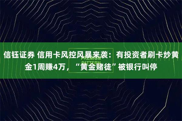 信钰证券 信用卡风控风暴来袭：有投资者刷卡炒黄金1周赚4万，“黄金赌徒”被银行叫停