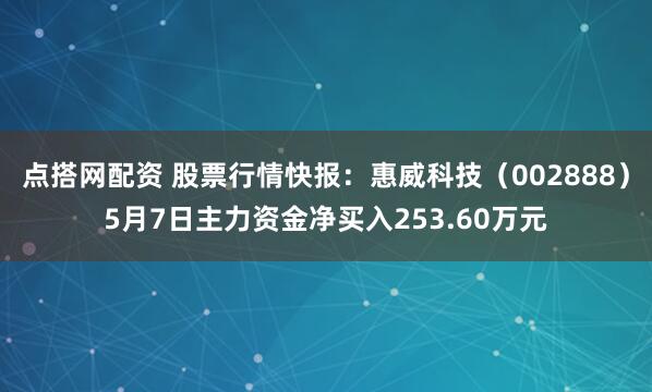 点搭网配资 股票行情快报：惠威科技（002888）5月7日主力资金净买入253.60万元