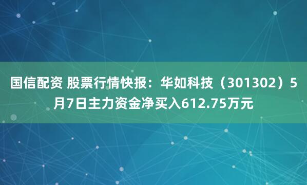 国信配资 股票行情快报：华如科技（301302）5月7日主力资金净买入612.75万元