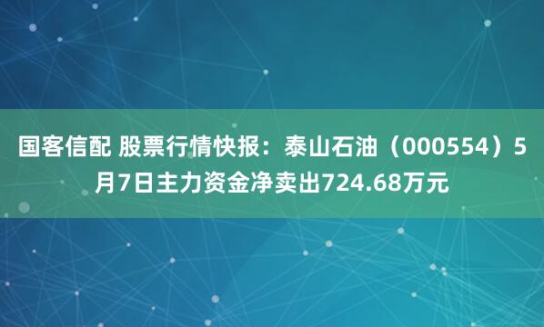 国客信配 股票行情快报：泰山石油（000554）5月7日主力资金净卖出724.68万元