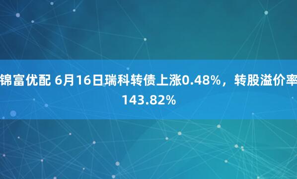 锦富优配 6月16日瑞科转债上涨0.48%，转股溢价率143.82%