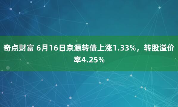 奇点财富 6月16日京源转债上涨1.33%，转股溢价率4.25%