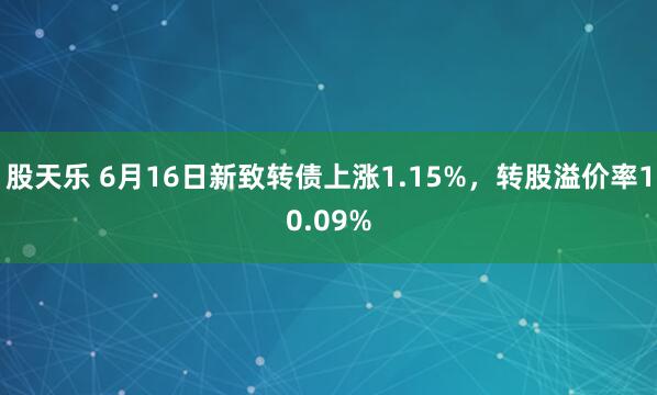 股天乐 6月16日新致转债上涨1.15%，转股溢价率10.09%