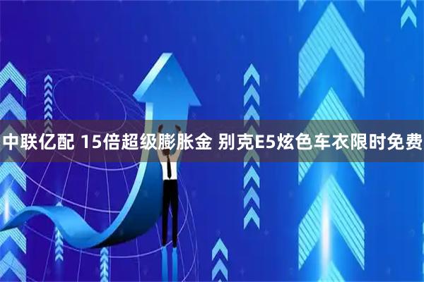 中联亿配 15倍超级膨胀金 别克E5炫色车衣限时免费