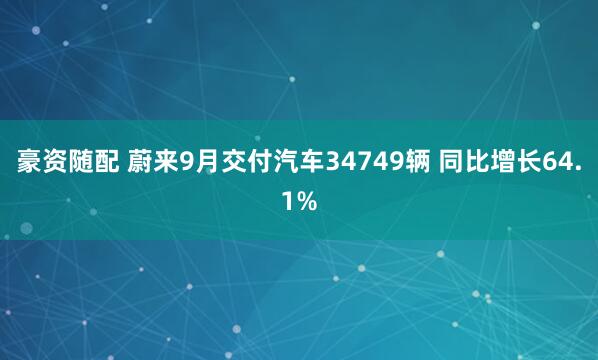 豪资随配 蔚来9月交付汽车34749辆 同比增长64.1%