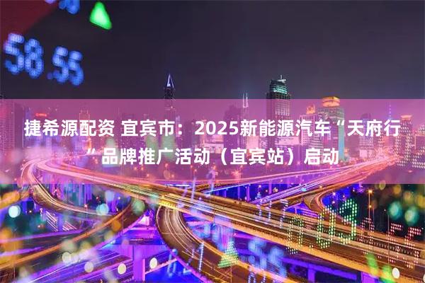 捷希源配资 宜宾市：2025新能源汽车“天府行”品牌推广活动（宜宾站）启动