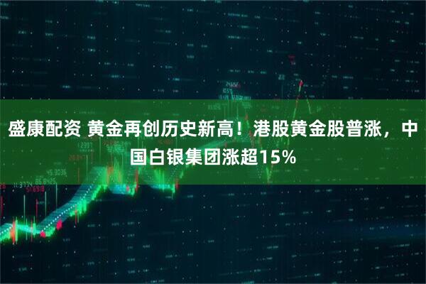 盛康配资 黄金再创历史新高！港股黄金股普涨，中国白银集团涨超15%