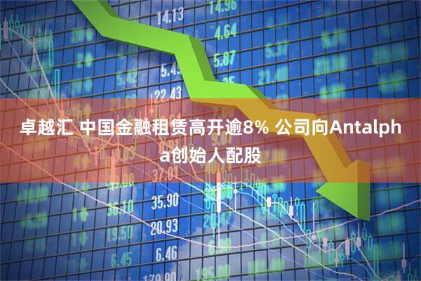 卓越汇 中国金融租赁高开逾8% 公司向Antalpha创始人配股