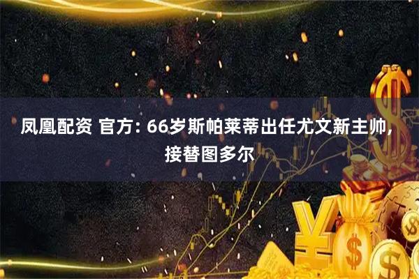 凤凰配资 官方: 66岁斯帕莱蒂出任尤文新主帅, 接替图多尔