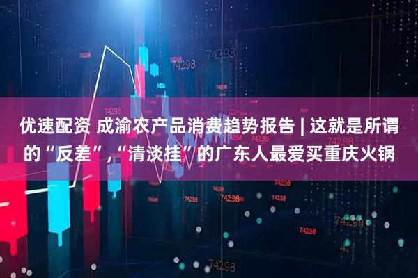 优速配资 成渝农产品消费趋势报告 | 这就是所谓的“反差”,“清淡挂”的广东人最爱买重庆火锅