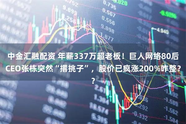 中金汇融配资 年薪337万超老板！巨人网络80后CEO张栋突然“撂挑子”，股价已疯涨200%咋整？