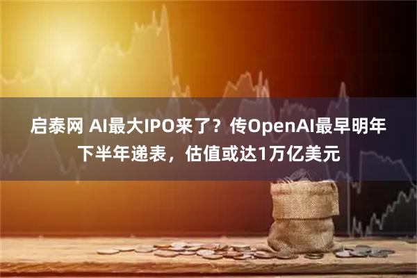 启泰网 AI最大IPO来了？传OpenAI最早明年下半年递表，估值或达1万亿美元