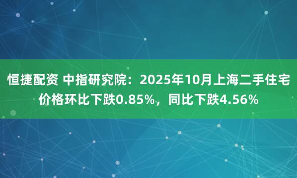 恒捷配资 中指研究院：2025年10月上海二手住宅价格环比下跌0.85%，同比下跌4.56%