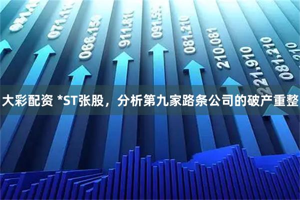 大彩配资 *ST张股，分析第九家路条公司的破产重整