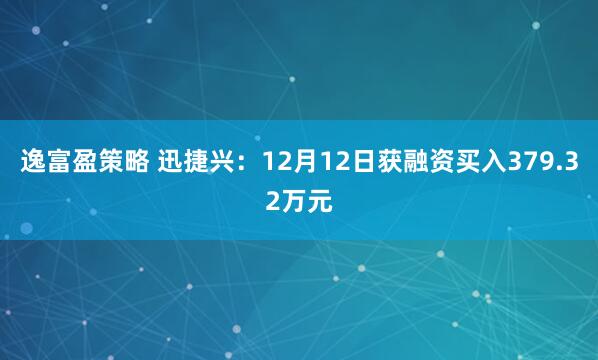 逸富盈策略 迅捷兴：12月12日获融资买入379.32万元