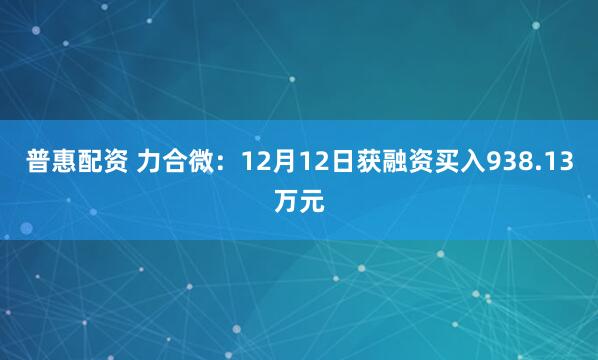 普惠配资 力合微：12月12日获融资买入938.13万元