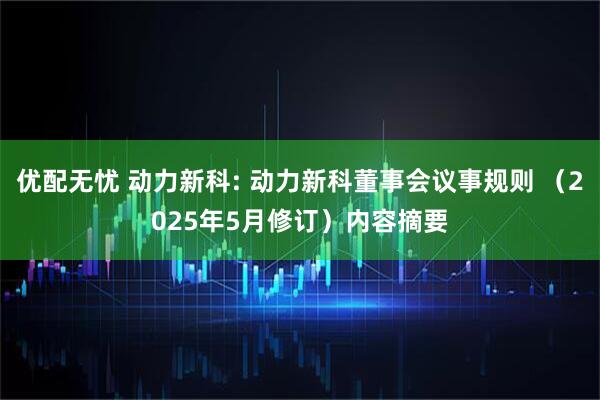 优配无忧 动力新科: 动力新科董事会议事规则 (2025年5月修订)内容摘要