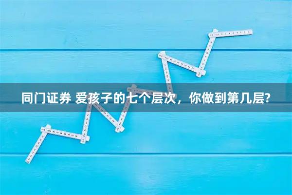 同门证券 爱孩子的七个层次，你做到第几层?