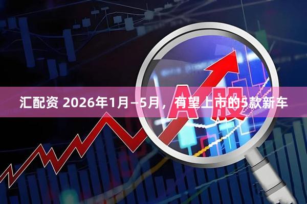 汇配资 2026年1月—5月，有望上市的5款新车