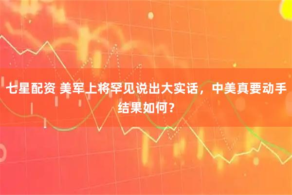 七星配资 美军上将罕见说出大实话，中美真要动手结果如何？
