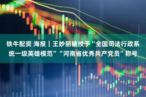 铁牛配资 海报｜王妙丽被授予“全国司法行政系统一级英雄模范”“河南省优秀共产党员”称号