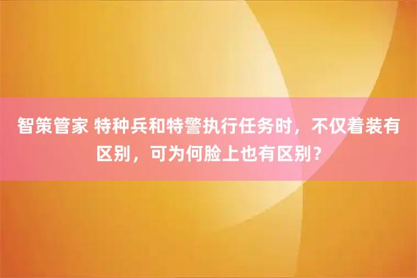 智策管家 特种兵和特警执行任务时，不仅着装有区别，可为何脸上也有区别？