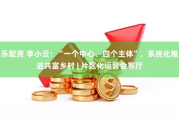 乐配资 李小云：“一个中心、四个主体”，系统化推进共富乡村 | 片区化运营会客厅