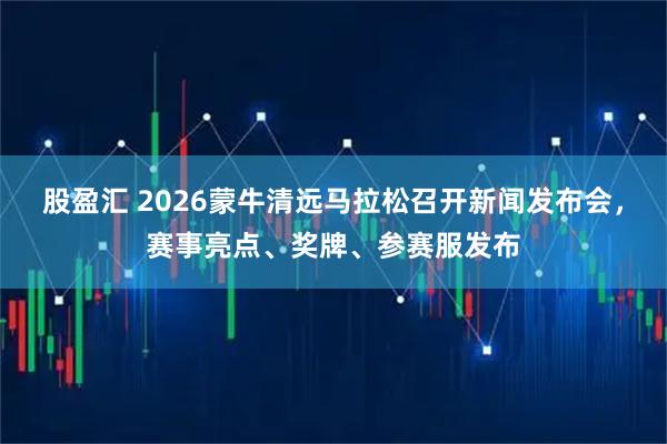 股盈汇 2026蒙牛清远马拉松召开新闻发布会，赛事亮点、奖牌、参赛服发布