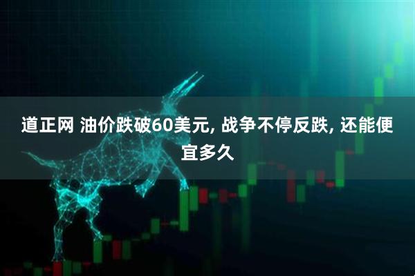 道正网 油价跌破60美元, 战争不停反跌, 还能便宜多久