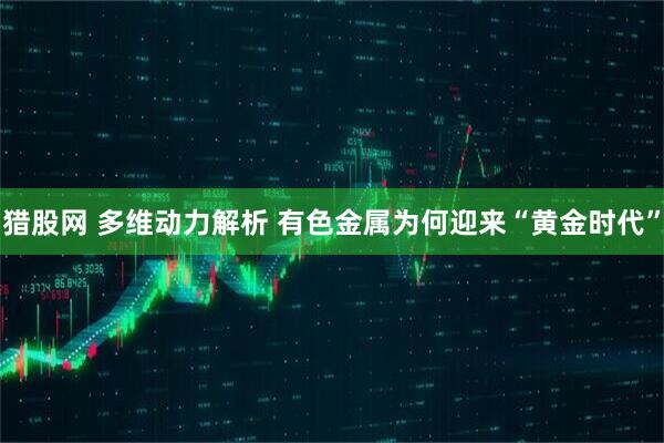 猎股网 多维动力解析 有色金属为何迎来“黄金时代”