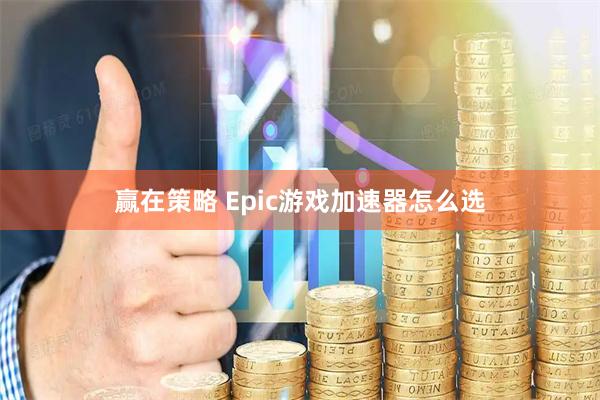 赢在策略 Epic游戏加速器怎么选