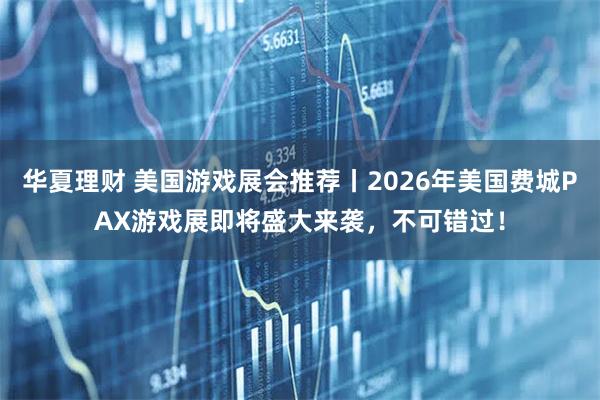 华夏理财 美国游戏展会推荐丨2026年美国费城PAX游戏展即将盛大来袭，不可错过！