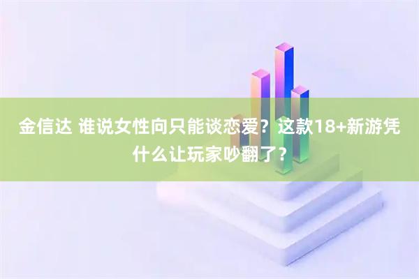 金信达 谁说女性向只能谈恋爱？这款18+新游凭什么让玩家吵翻了？