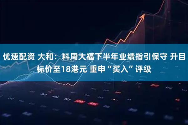 优速配资 大和：料周大福下半年业绩指引保守 升目标价至18港元 重申“买入”评级