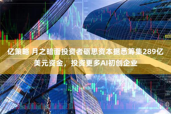 亿策略 月之暗面投资者砺思资本据悉筹集289亿美元资金，投资更多AI初创企业