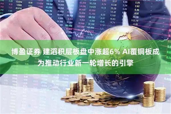 博盈证券 建滔积层板盘中涨超6% AI覆铜板成为推动行业新一轮增长的引擎