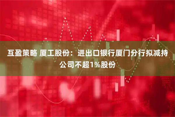 互盈策略 厦工股份：进出口银行厦门分行拟减持公司不超1%股份
