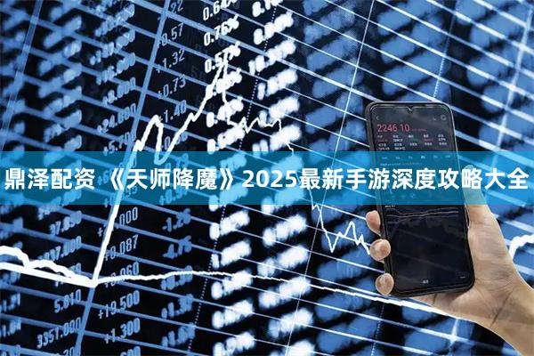 鼎泽配资 《天师降魔》2025最新手游深度攻略大全