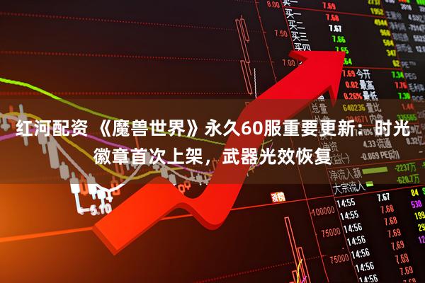 红河配资 《魔兽世界》永久60服重要更新：时光徽章首次上架，武器光效恢复