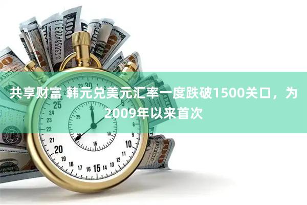 共享财富 韩元兑美元汇率一度跌破1500关口，为2009年以来首次