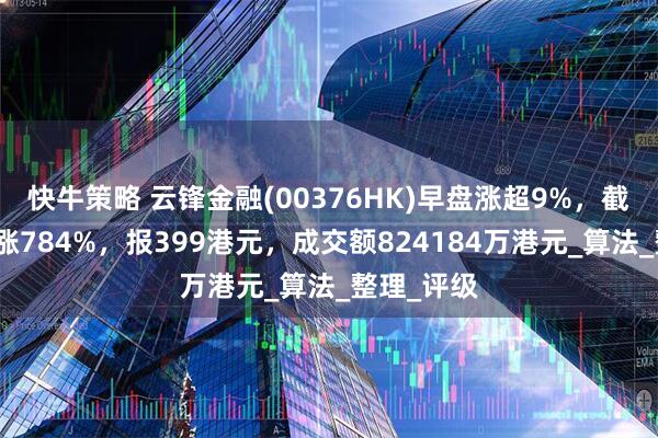 快牛策略 云锋金融(00376HK)早盘涨超9%，截至发稿，涨784%，报399港元，成交额824184万港元_算法_整理_评级